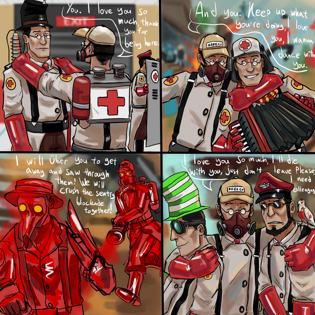 I don't know if other Medic mains feel the same but in my case, I get very, VERY excited when there are one or more Medics on the team. I made a lil' comic illustrating my internal and sometimes external reaction upon seeing other Medics. Just their presence alone makes me wanna hug them and thank them and if I could use the chat I would. Medics are usually rare and I appreciate the heck out of it when they join, I love taunting and interacting with them. They often switch or leave after a while though. I also bought my first purchased cosmetic, the Medi-Mask! I freaking love it, it's so cool and I wear it with the Mann Co. cap. If you can't read the letters, tell me.
(This little bother of a drawing shouldn't have taken so damn long to make, I gotta reconsider ever making my own comic, geez)