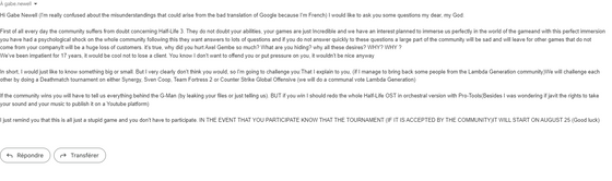 Hey everyone, I just wanted to tell you that I wanted to solve some mystery so I sent this E-Mail to "gabe.newell@valvesoftware.com" to talk to him a little. So I clearly don't know if he will accept this tournament but if you're hot, don't hesitate to create a Discoord server to organize the tournament. Besides, if you have any suggestions or opinions about this tournament, let me know in the comments to find out if we can give the green light. Thank you for reading